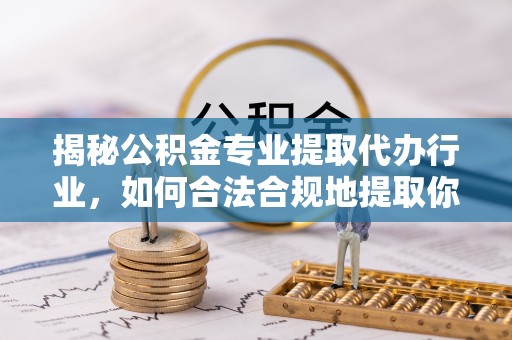 涞水揭秘公积金专业提取代办行业，如何合法合规地提取你的公积金