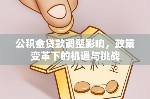 涞水公积金贷款调整影响，政策变革下的机遇与挑战