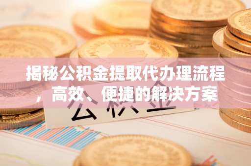 涞水揭秘公积金提取代办理流程，高效、便捷的解决方案