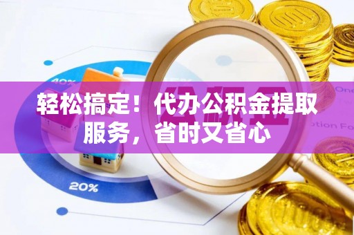 涞水轻松搞定！代办公积金提取服务，省时又省心