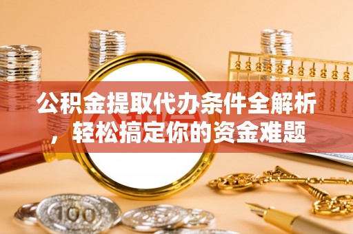 涞水公积金提取代办条件全解析，轻松搞定你的资金难题
