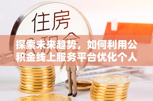 涞水探索未来趋势，如何利用公积金线上服务平台优化个人财务管理
