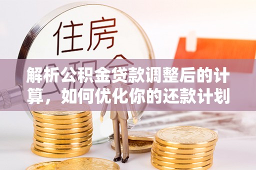 涞水解析公积金贷款调整后的计算，如何优化你的还款计划