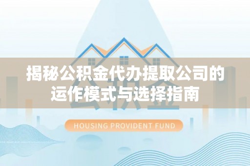 涞水揭秘公积金代办提取公司的运作模式与选择指南
