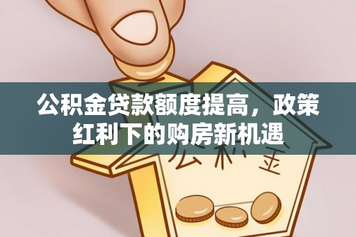 涞水公积金贷款额度提高，政策红利下的购房新机遇