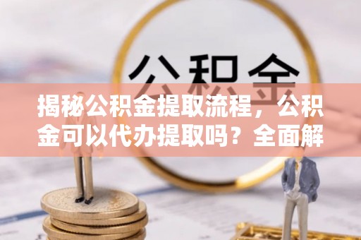 涞水揭秘公积金提取流程，公积金可以代办提取吗？全面解析与实用指南