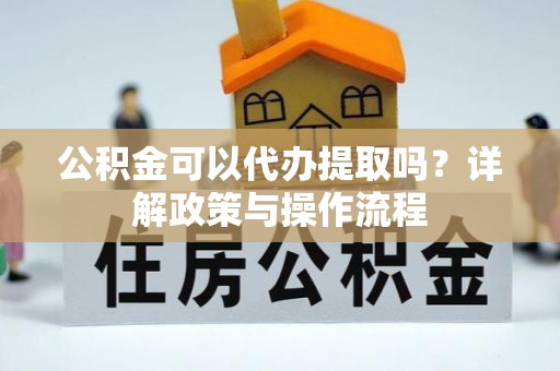 涞水公积金可以代办提取吗？详解政策与操作流程