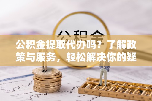 涞水公积金提取代办吗？了解政策与服务，轻松解决你的疑问