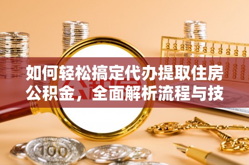 涞水如何轻松搞定代办提取住房公积金，全面解析流程与技巧