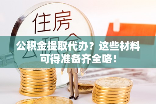 涞水公积金提取代办？这些材料可得准备齐全咯！