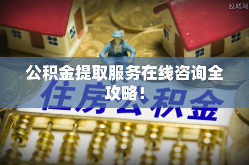 涞水公积金提取服务在线咨询全攻略！