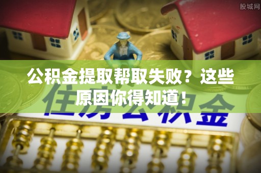 涞水公积金提取帮取失败？这些原因你得知道！