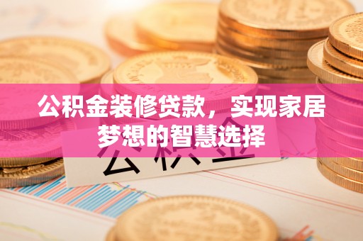 涞水公积金装修贷款，实现家居梦想的智慧选择