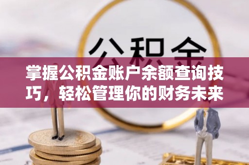 涞水掌握公积金账户余额查询技巧，轻松管理你的财务未来