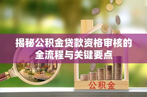 涞水揭秘公积金贷款资格审核的全流程与关键要点