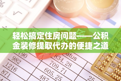 涞水轻松搞定住房问题——公积金装修提取代办的便捷之道