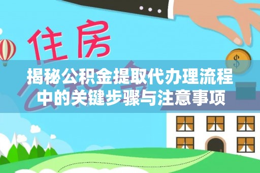 涞水揭秘公积金提取代办理流程中的关键步骤与注意事项
