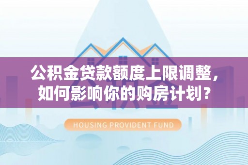 涞水公积金贷款额度上限调整，如何影响你的购房计划？
