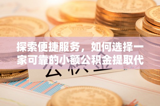 涞水探索便捷服务，如何选择一家可靠的小额公积金提取代办公司