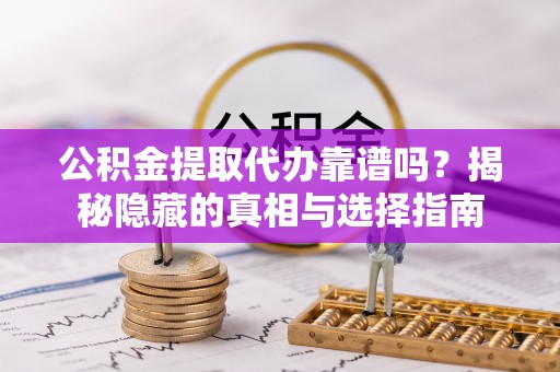 涞水公积金提取代办靠谱吗？揭秘隐藏的真相与选择指南