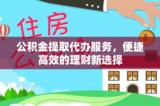 涞水公积金提取代办服务，便捷高效的理财新选择