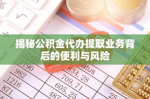 涞水揭秘公积金代办提取业务背后的便利与风险