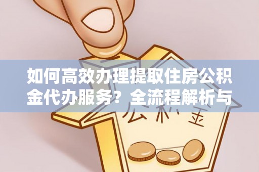 涞水如何高效办理提取住房公积金代办服务？全流程解析与技巧分享