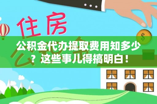 涞水公积金代办提取费用知多少？这些事儿得搞明白！