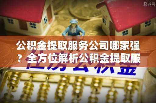 涞水公积金提取服务公司哪家强？全方位解析公积金提取服务公司的那些事儿