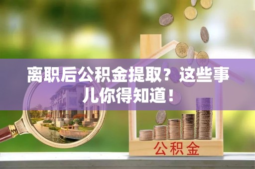 涞水离职后公积金提取？这些事儿你得知道！