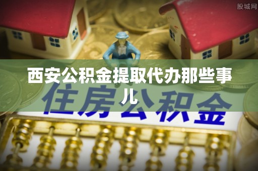 涞水西安公积金提取代办那些事儿