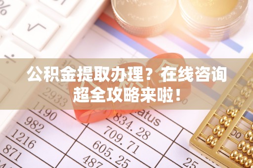 涞水公积金提取办理？在线咨询超全攻略来啦！