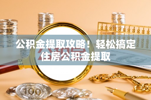 涞水公积金提取攻略！轻松搞定住房公积金提取