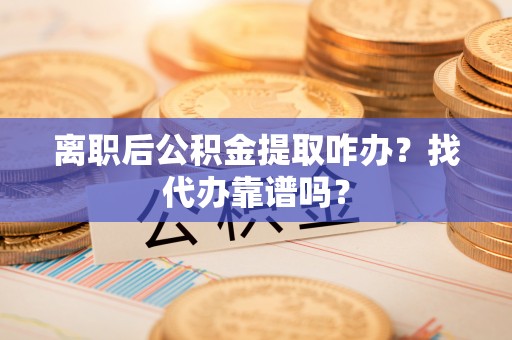 涞水离职后公积金提取咋办？找代办靠谱吗？