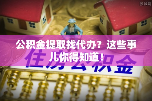 涞水公积金提取找代办？这些事儿你得知道！
