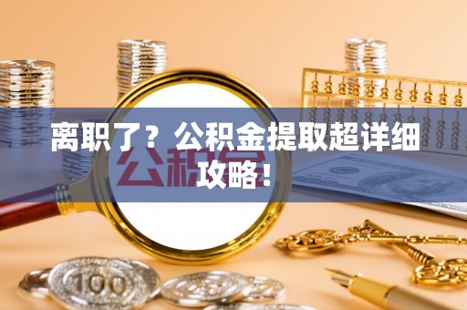 涞水离职了？公积金提取超详细攻略！