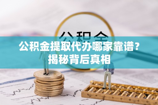 涞水公积金提取代办哪家靠谱？揭秘背后真相