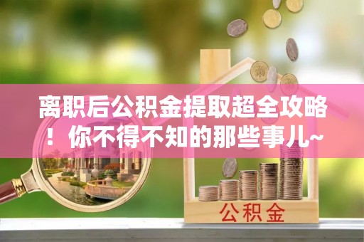 涞水离职后公积金提取超全攻略！你不得不知的那些事儿~