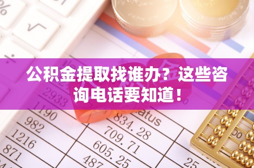 涞水公积金提取找谁办？这些咨询电话要知道！