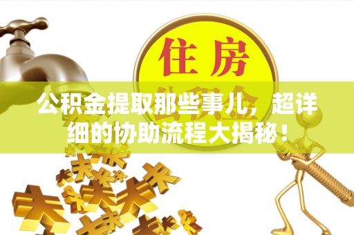 涞水公积金提取那些事儿，超详细的协助流程大揭秘！