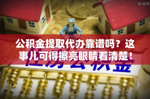 涞水公积金提取代办靠谱吗？这事儿可得擦亮眼睛看清楚！