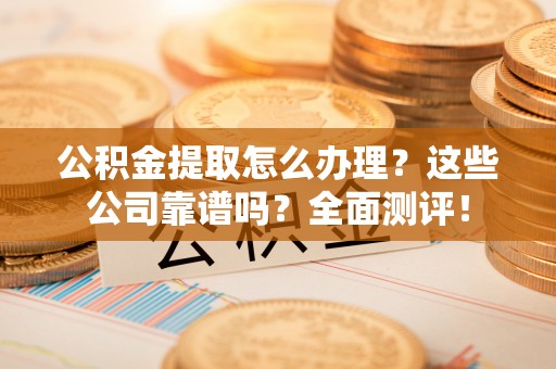 涞水公积金提取怎么办理？这些公司靠谱吗？全面测评！