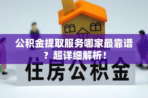 涞水公积金提取服务哪家最靠谱？超详细解析！