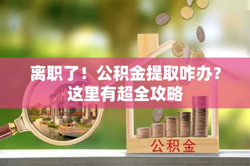 涞水离职了！公积金提取咋办？这里有超全攻略