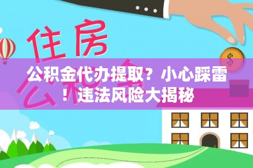 涞水公积金代办提取？小心踩雷！违法风险大揭秘