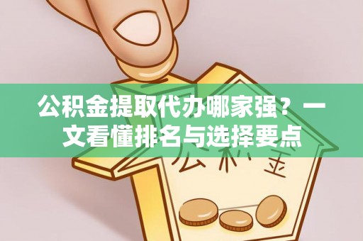 涞水公积金提取代办哪家强？一文看懂排名与选择要点