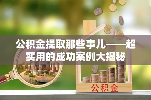 涞水公积金提取那些事儿——超实用的成功案例大揭秘