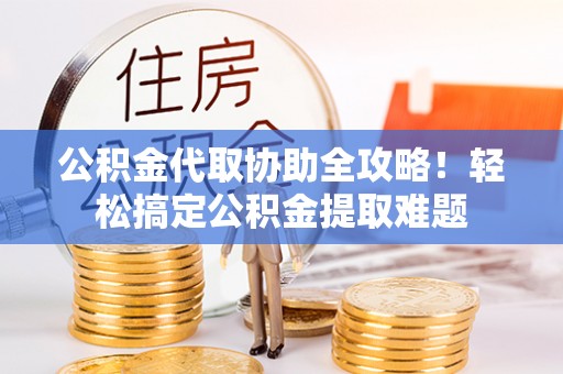 涞水公积金代取协助全攻略！轻松搞定公积金提取难题