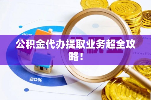 涞水公积金代办提取业务超全攻略！