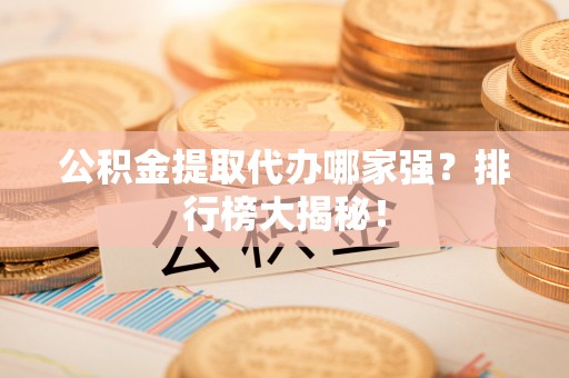涞水公积金提取代办哪家强？排行榜大揭秘！